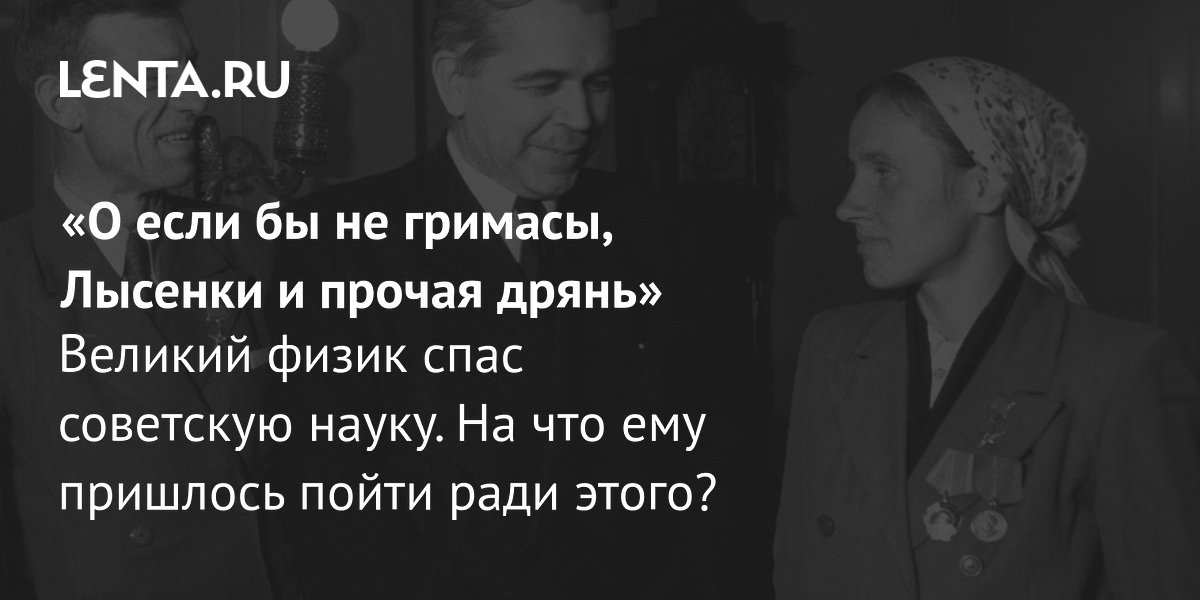 View - «О если бы не гримасы, Лысенки и прочая дрянь» Великий физик спас советскую науку. На что ему пришлось пойти ради этого?: Наука: Наука и техника: Lenta.ru
