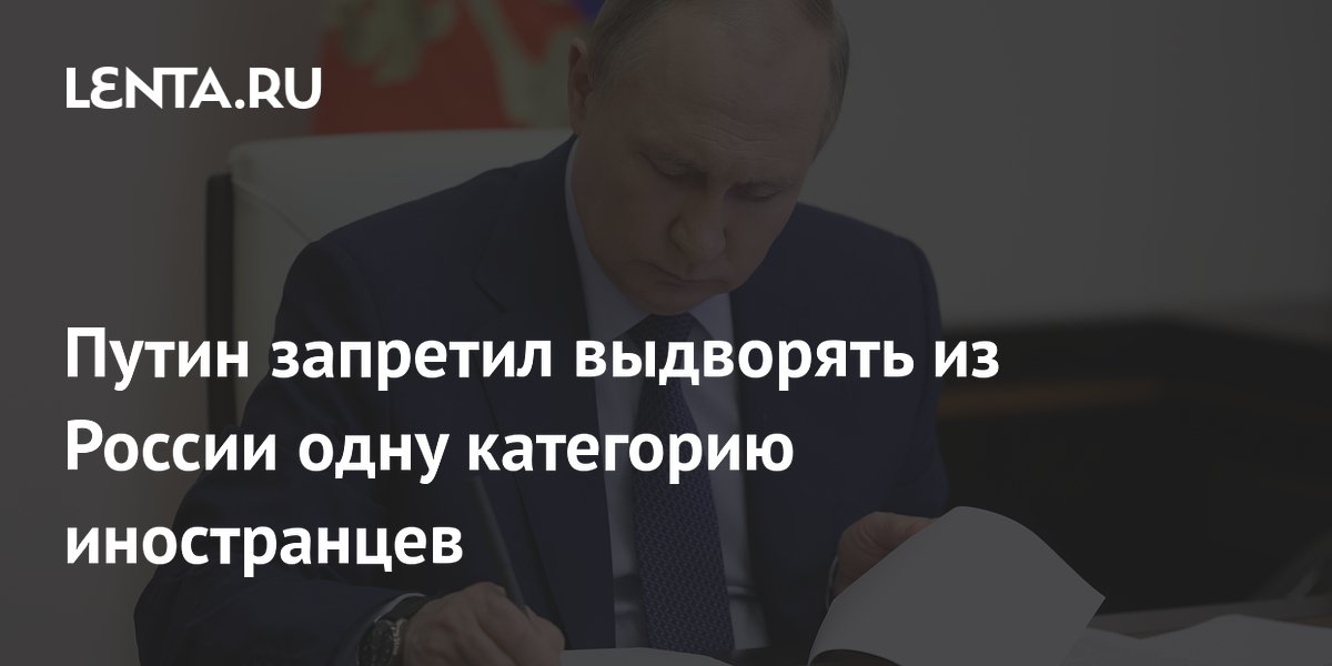 Путин запретил выдворять из России одну категорию иностранцев
