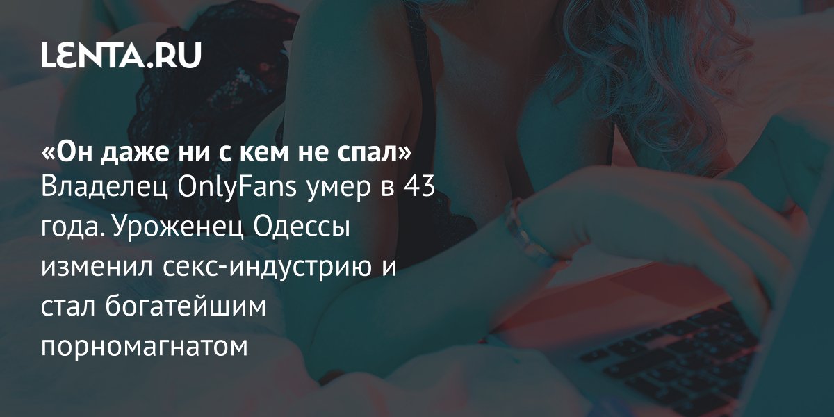 View - «Он даже ни с кем не спал» Владелец OnlyFans умер в 43 года. Уроженец Одессы изменил секс-индустрию и стал богатейшим порномагнатом: Люди: Из жизни: Lenta.ru