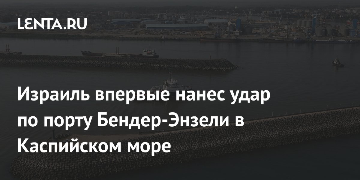 Израиль впервые нанес удар по порту Бендер-Энзели в Каспийском море