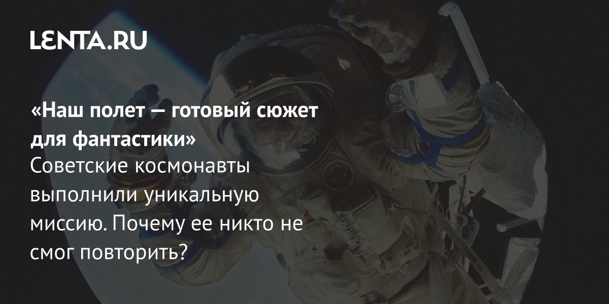 View - «Наш полет — готовый сюжет для фантастики» Советские космонавты выполнили уникальную миссию. Почему ее никто не смог повторить?: Космос: Наука и техника: Lenta.ru