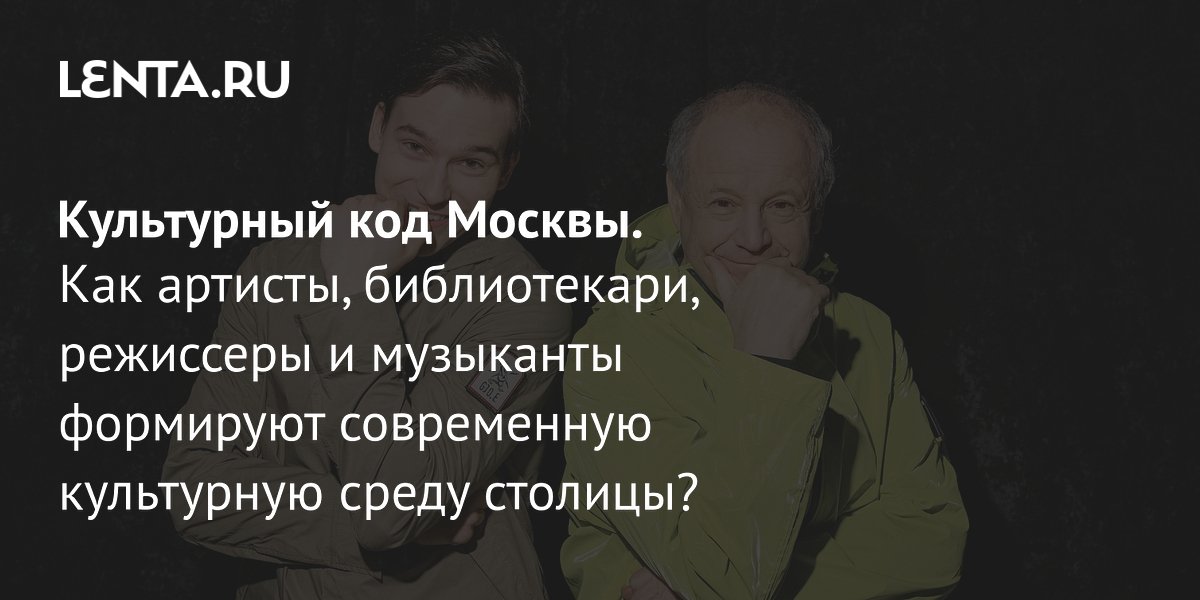 Gallery - Культурный код Москвы. Как артисты, библиотекари, режиссеры и музыканты формируют современную культурную среду столицы?: Искусство: Культура: Lenta.ru