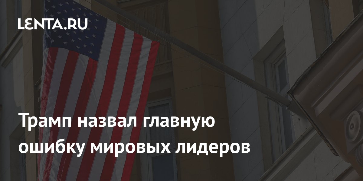 Трамп назвал главную ошибку мировых лидеров
