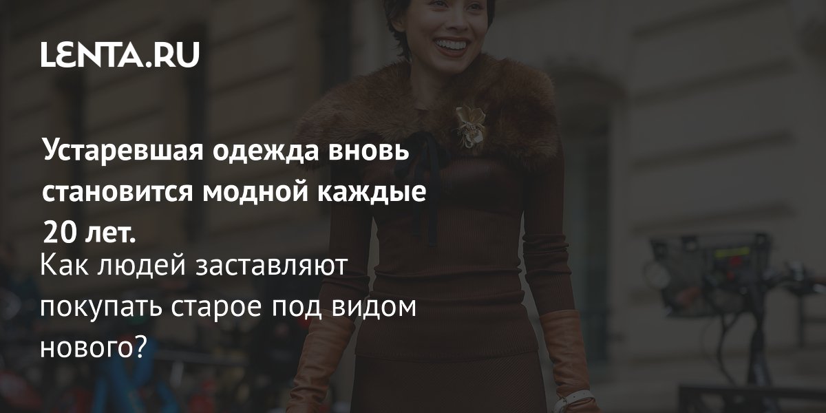 Gallery - Устаревшая одежда вновь становится модной каждые 20 лет. Как людей заставляют покупать старое под видом нового?: Стиль: Ценности: Lenta.ru