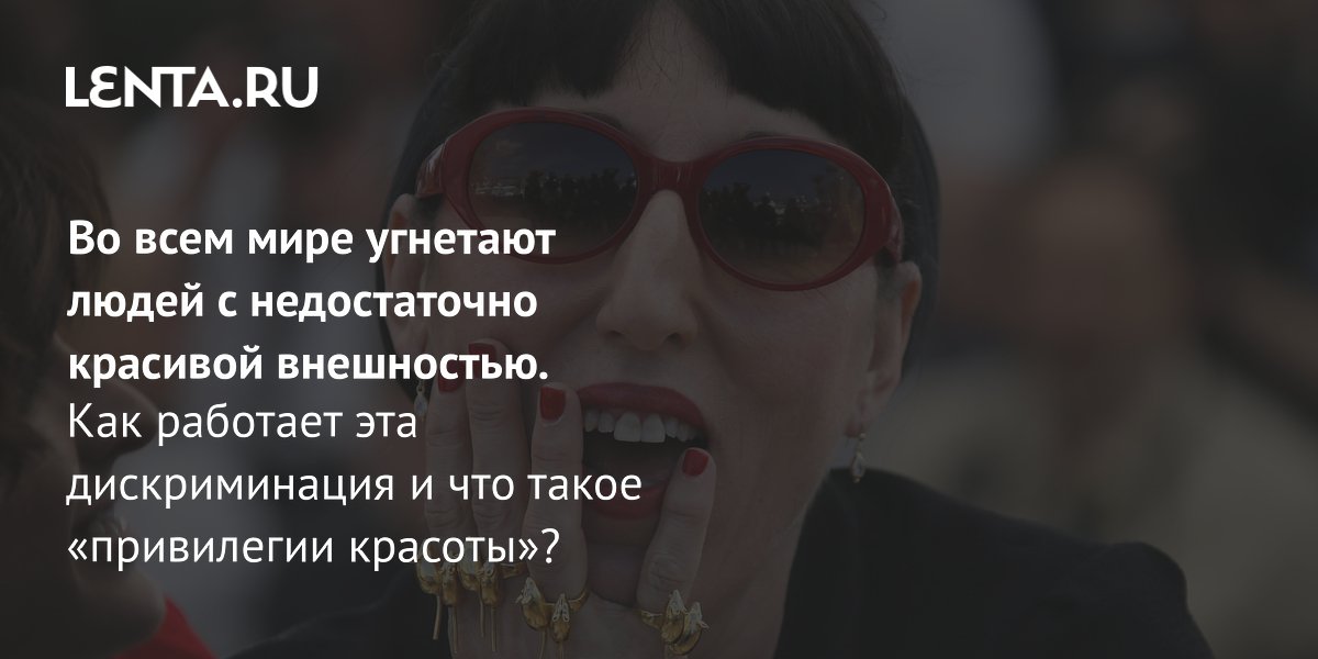 Gallery - Во всем мире угнетают людей с недостаточно красивой внешностью. Как работает эта дискриминация и что такое «привилегии красоты»?: Явления: Ценности: Lenta.ru