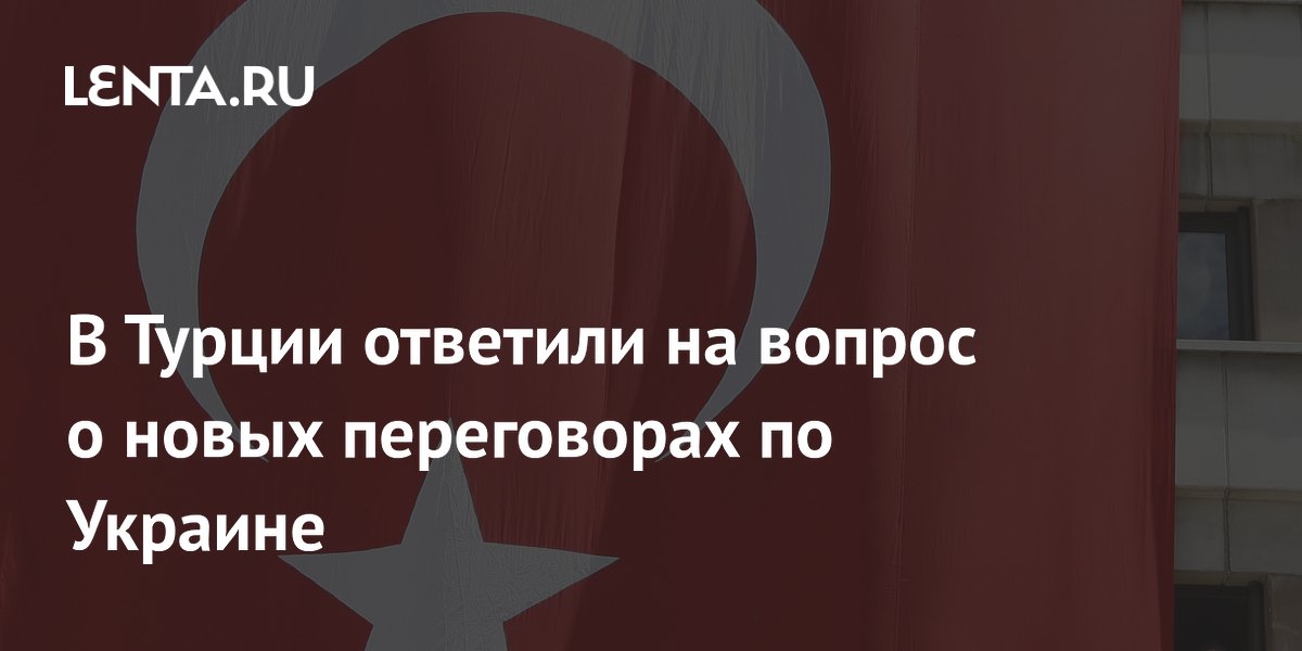 В Турции ответили на вопрос о новых переговорах по Украине