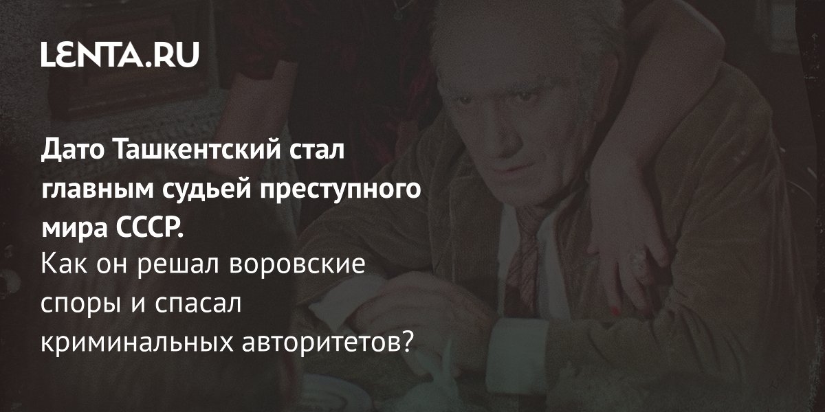 Gallery - Вор в законе Дато Ташкентский: кто это, биография главного судьи преступного мира: Преступная Россия: Силовые структуры: Lenta.ru