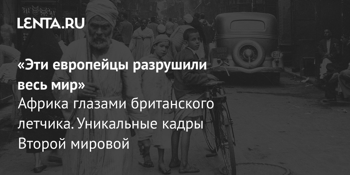 Gallery - «Эти европейцы разрушили весь мир» Африка глазами британского летчика. Уникальные кадры Второй мировой: История: Наука и техника: Lenta.ru