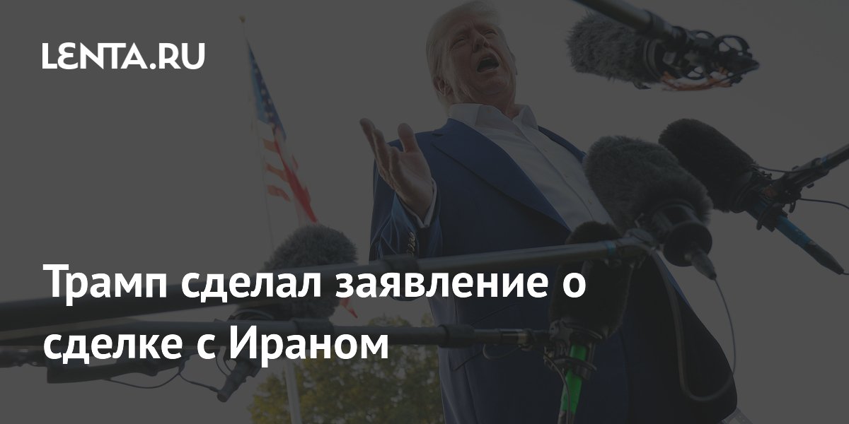 Трамп сделал заявление о сделке с Ираном