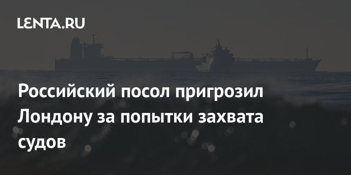 Российский посол пригрозил Лондону за попытки захвата судов