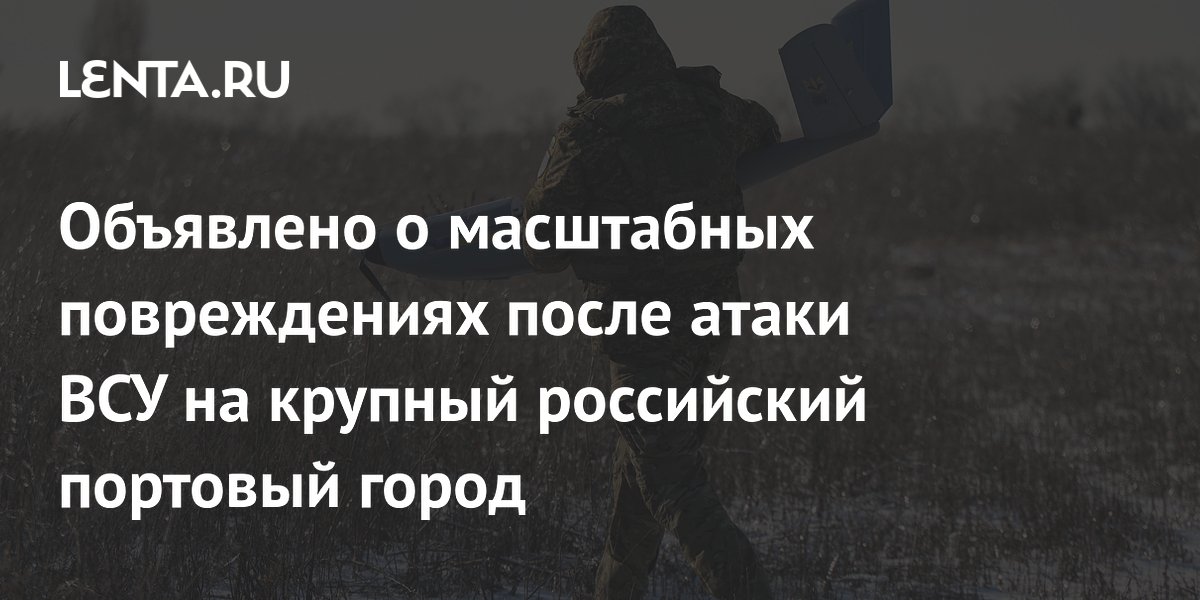 Объявлено о масштабных повреждениях после атаки ВСУ на крупный российский портовый город