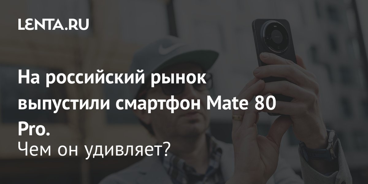Gallery - На российский рынок выпустили смартфон Mate 80 Pro. Чем он удивляет?: Бизнес: Экономика: Lenta.ru