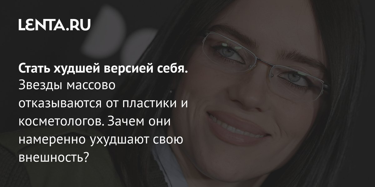 Gallery - Стать худшей версией себя. Звезды массово отказываются от пластики и косметологов. Зачем они намеренно ухудшают свою внешность?: Явления: Ценности: Lenta.ru