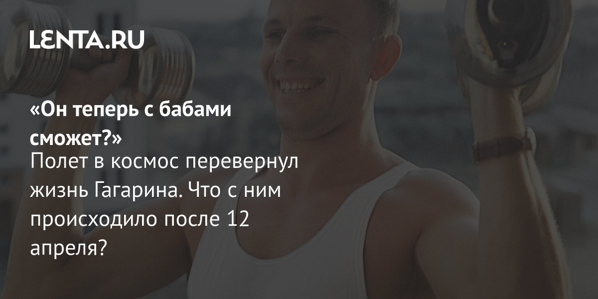 Gallery - «Он теперь с бабами сможет?» Полет в космос перевернул жизнь Гагарина. Что с ним происходило после 12 апреля?: Книги: Культура: Lenta.ru