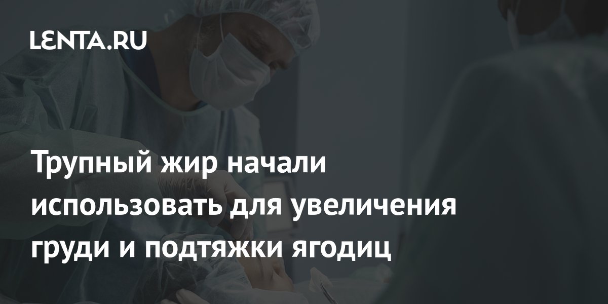 Трупный жир начали использовать для увеличения груди и подтяжки ягодиц