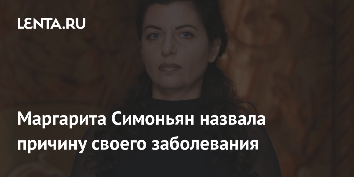 Маргарита Симоньян назвала причину своего заболевания