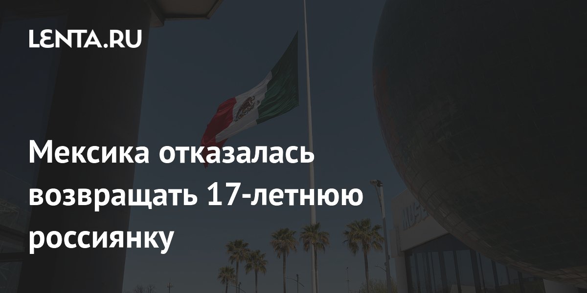 Мексика отказалась возвращать 17-летнюю россиянку