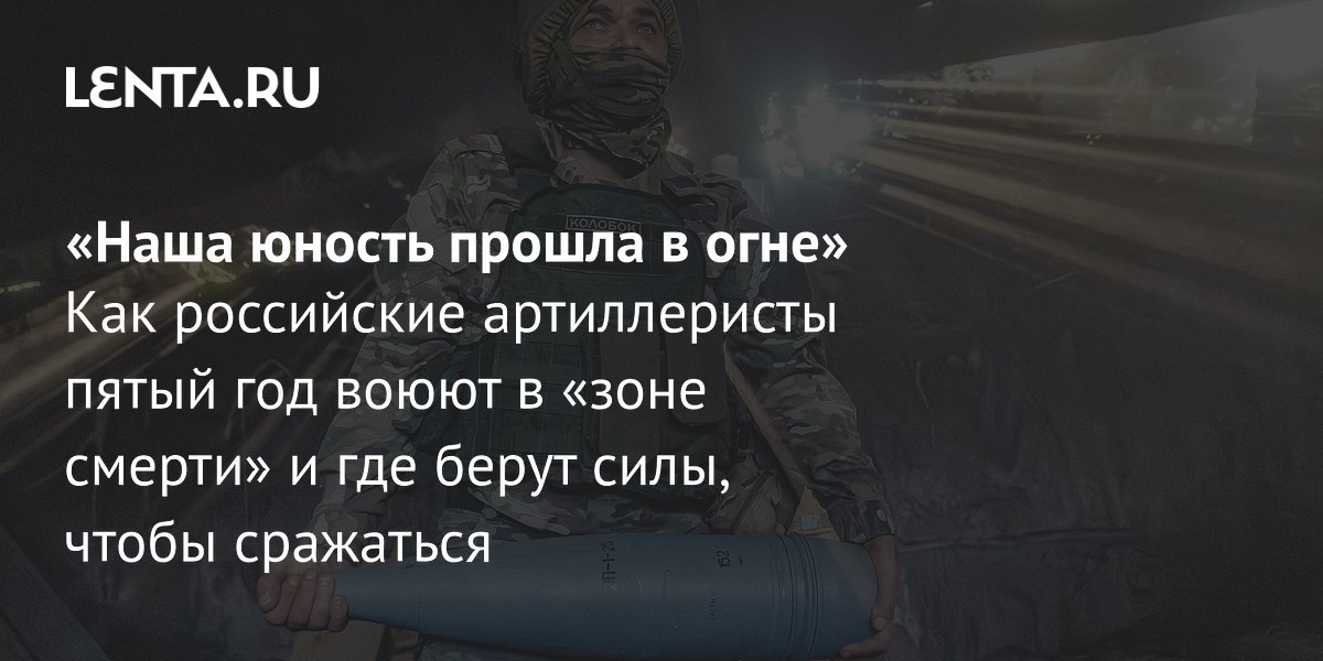 «Наша юность прошла в огне» Как российские артиллеристы пятый год воюют в «зоне смерти» и где берут силы, чтобы сражаться