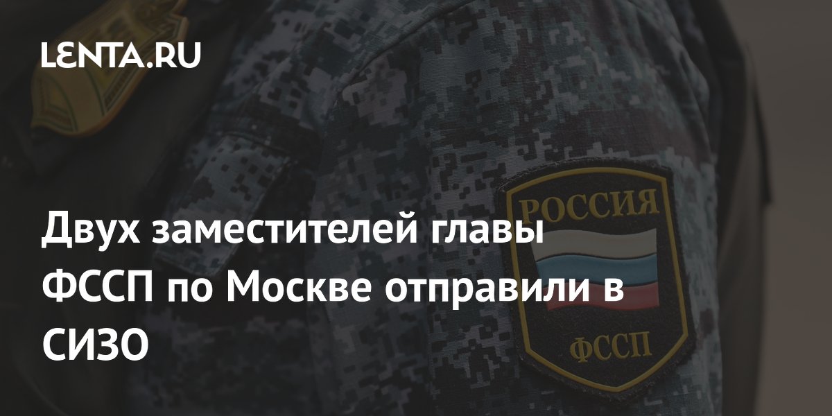 Двух заместителей главы ФССП по Москве отправили в СИЗО