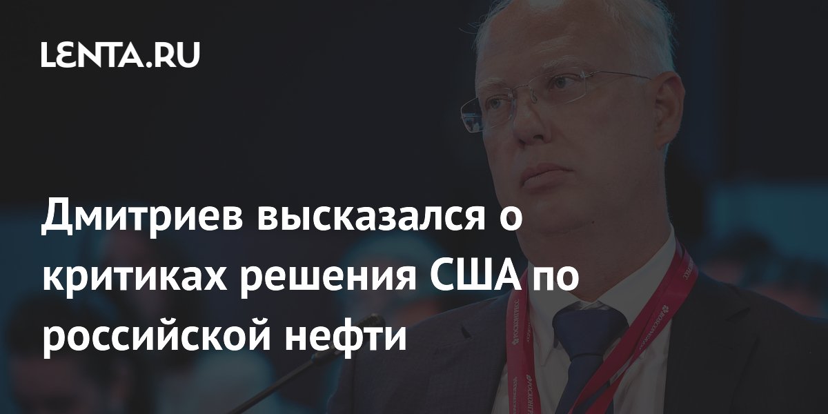 Дмитриев высказался о критиках решения США по российской нефти