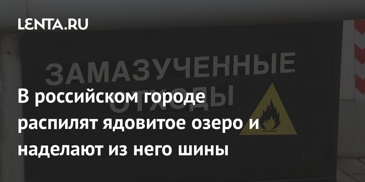 В российском городе распилят ядовитое озеро и наделают из него шины