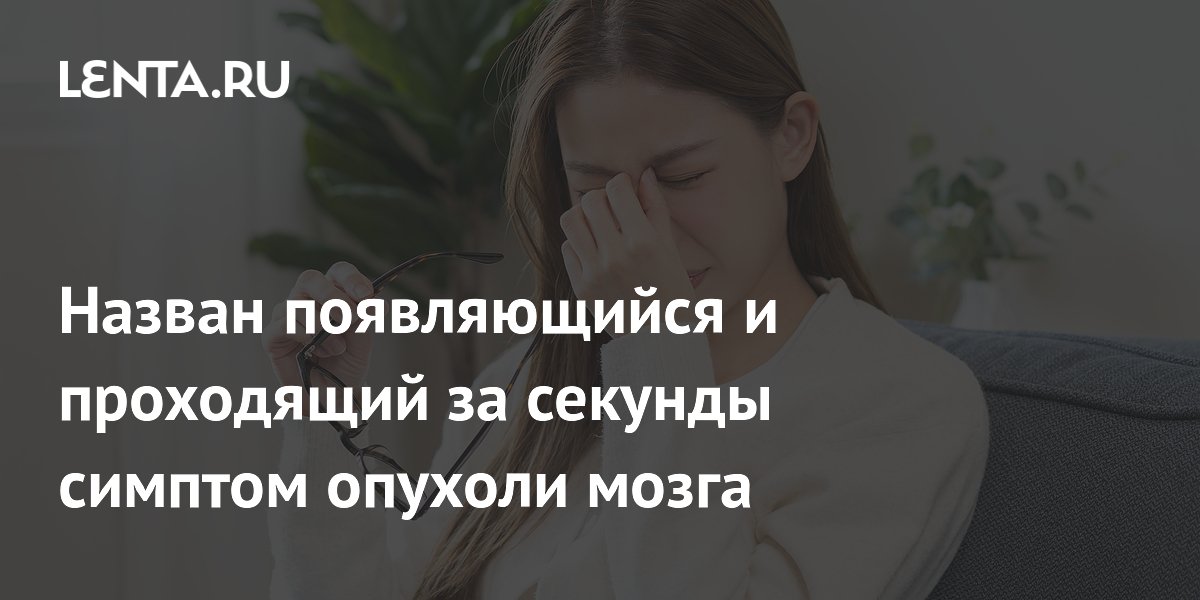 Назван появляющийся и проходящий за секунды симптом опухоли мозга