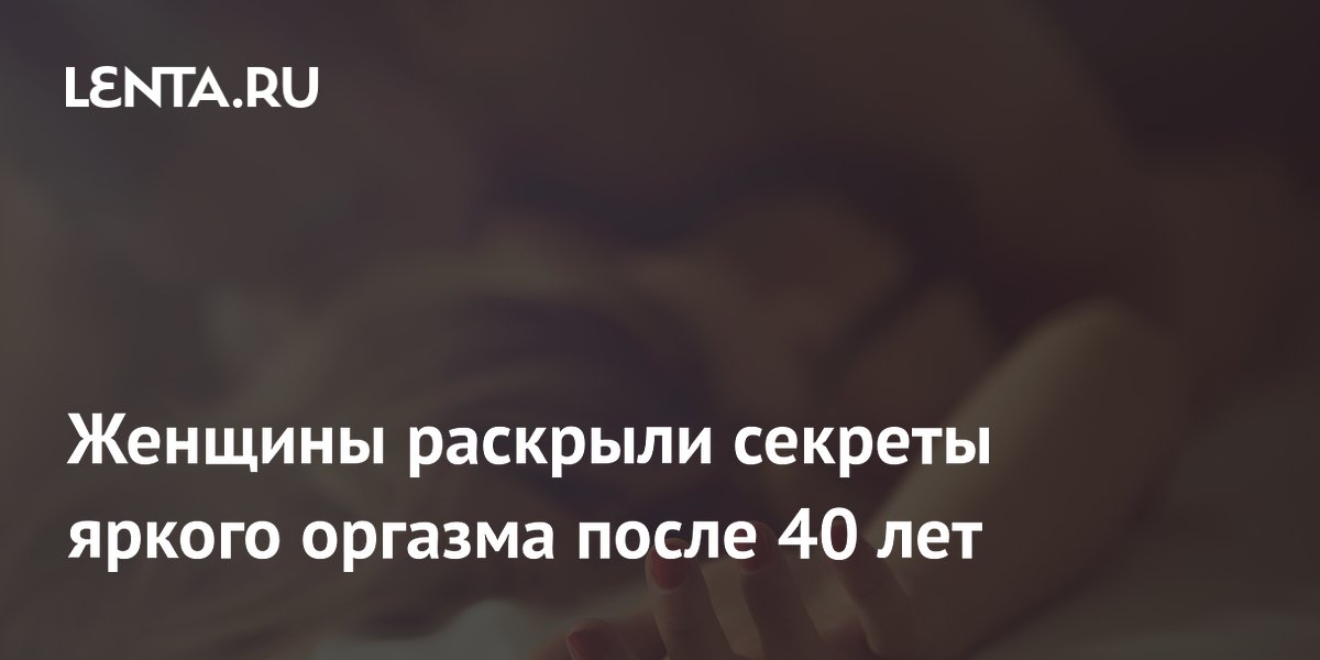 Женщины раскрыли секреты яркого оргазма после 40 лет