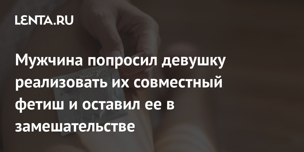Мужчина попросил девушку реализовать их совместный фетиш и оставил ее в замешательстве