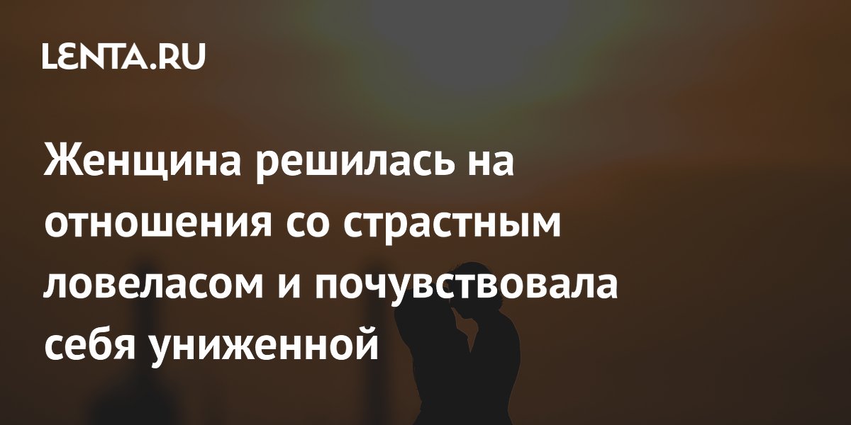 Женщина решилась на отношения со страстным ловеласом и почувствовала себя униженной