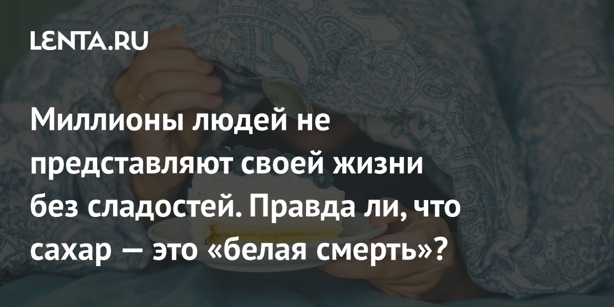 Миллионы людей не представляют своей жизни без сладостей. Правда ли, что сахар — это «белая смерть»?