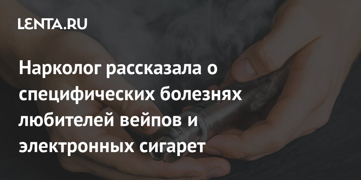 Нарколог рассказала о специфических болезнях любителей вейпов и электронных сигарет