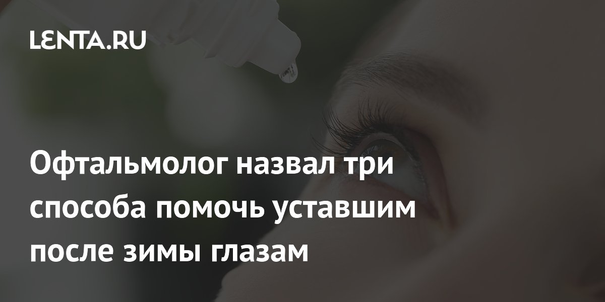 Офтальмолог назвал три способа помочь уставшим после зимы глазам