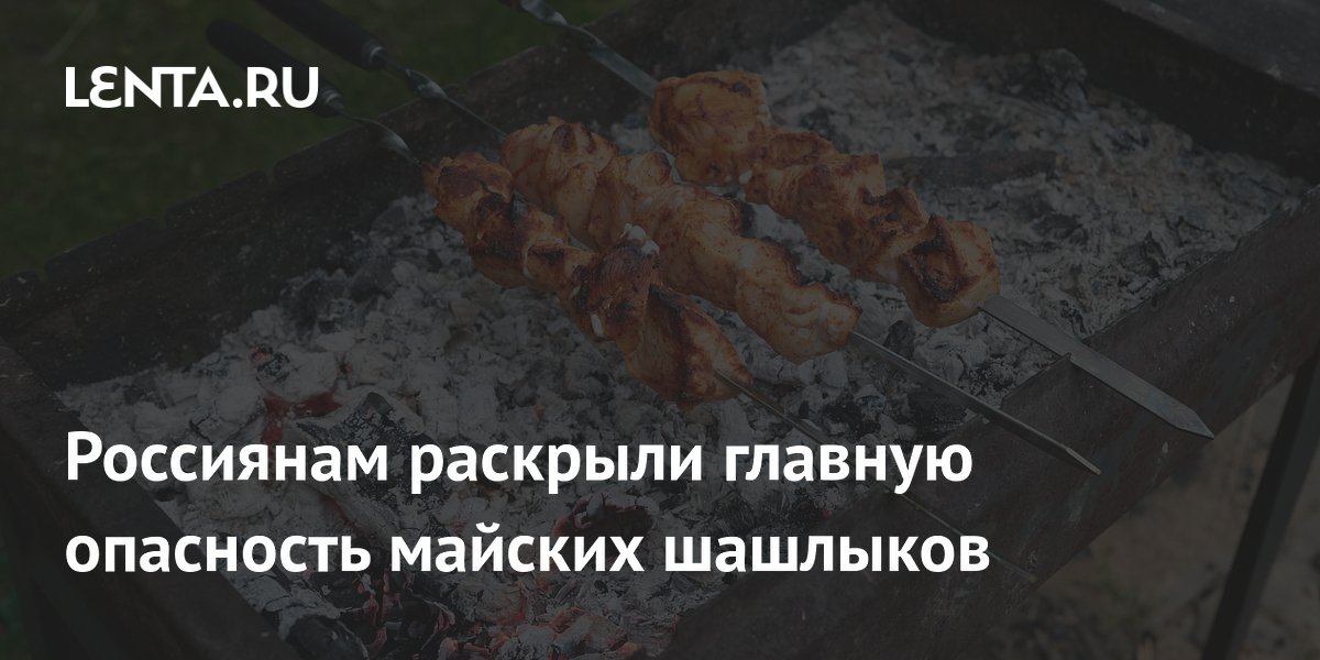 Россиянам раскрыли главную опасность майских шашлыков
