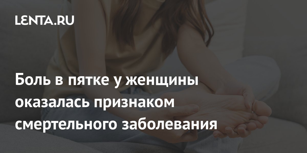 Боль в пятке у женщины оказалась признаком смертельного заболевания