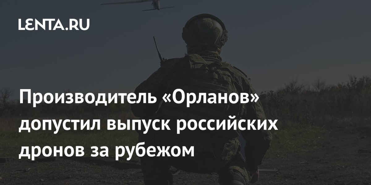 Производитель «Орланов» допустил выпуск российских дронов за рубежом