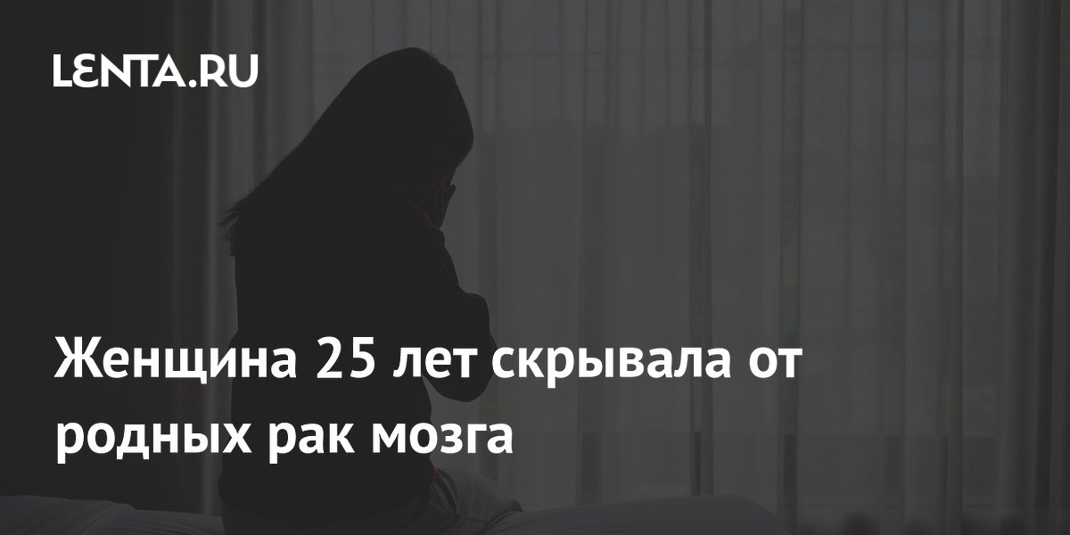 Женщина 25 лет скрывала от родных рак мозга