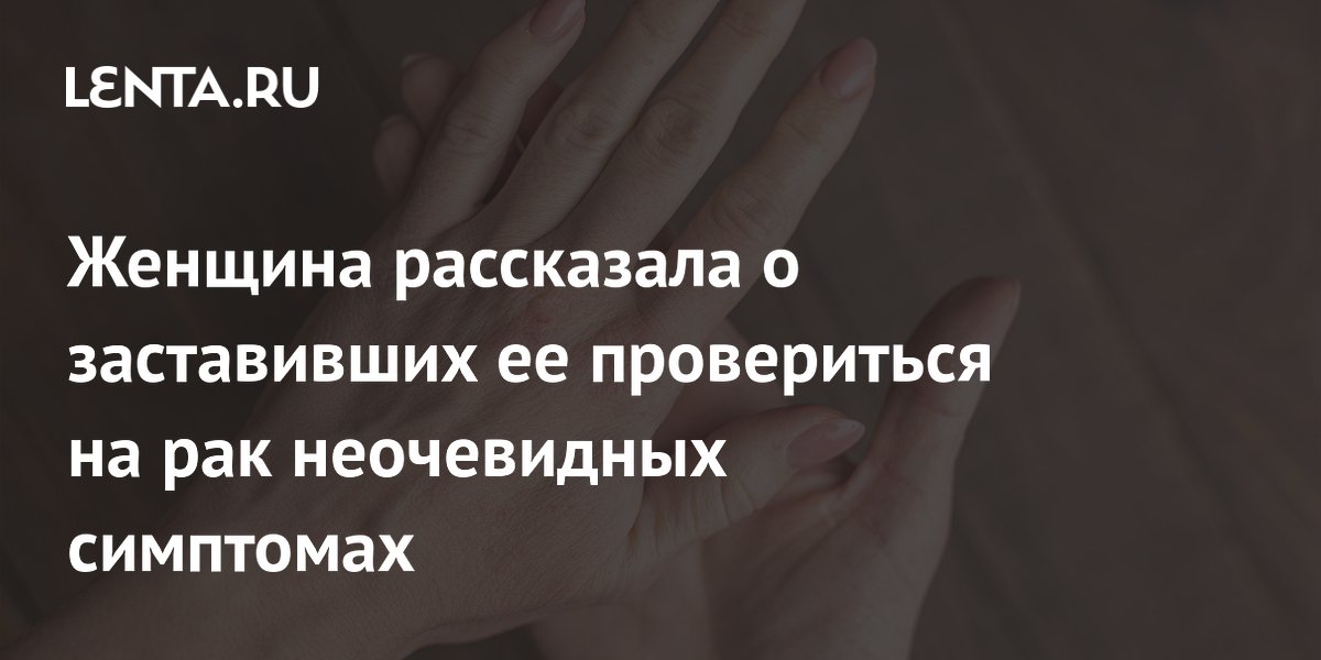 Женщина рассказала о заставивших ее провериться на рак неочевидных симптомах