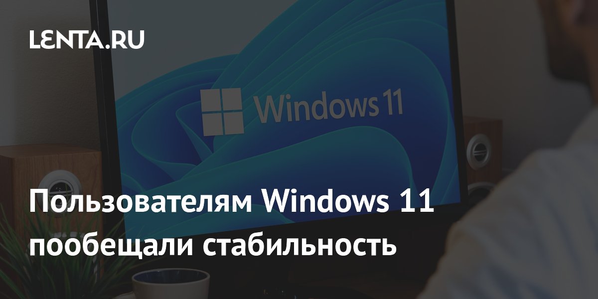 Пользователям Windows 11 пообещали стабильность