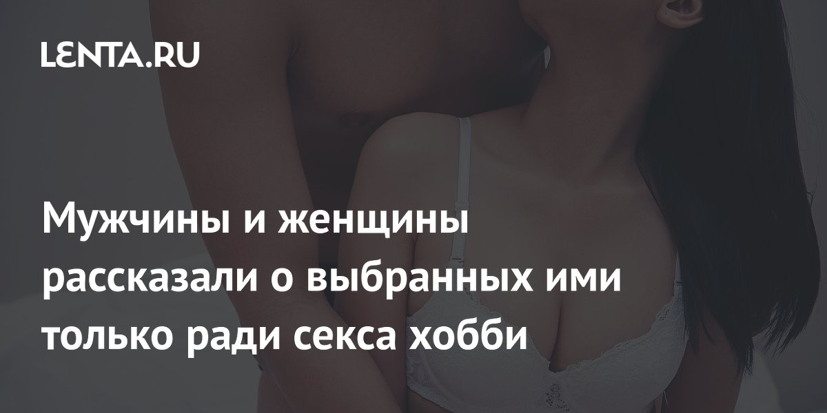Мужчины и женщины рассказали о выбранных ими только ради секса хобби