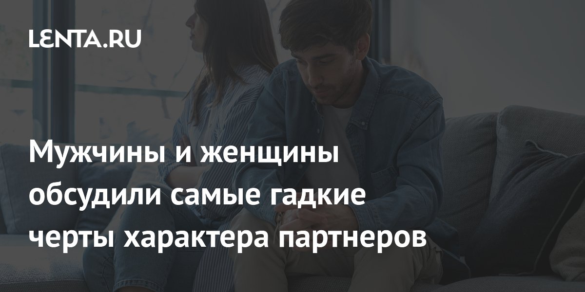 Мужчины и женщины обсудили самые гадкие черты характера партнеров