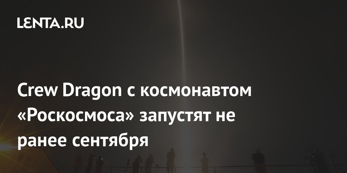 Crew Dragon с космонавтом «Роскосмоса» запустят не ранее сентября