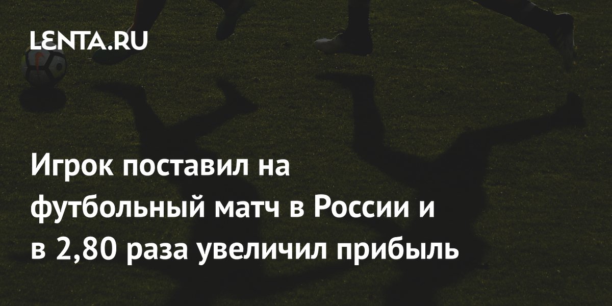 Игрок поставил на футбольный матч в России и в 2,80 раза увеличил прибыль