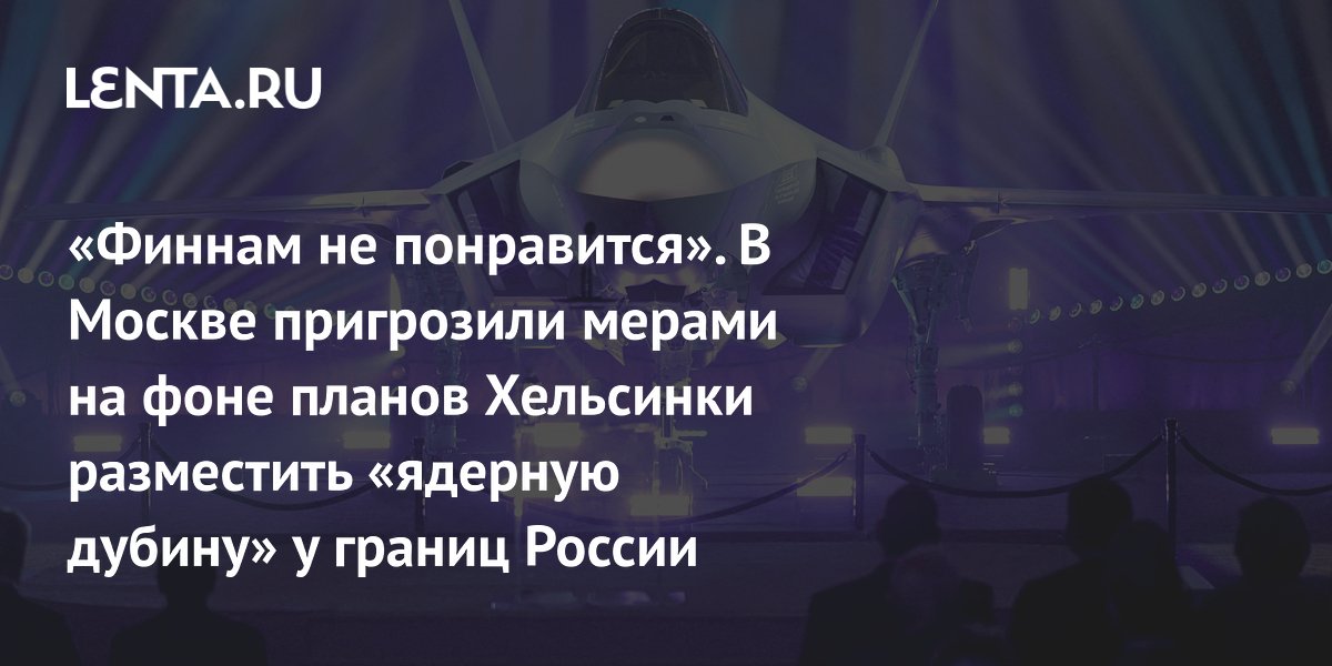 «Финнам не понравится». В Москве пригрозили мерами на фоне планов Хельсинки разместить «ядерную дубину» у границ России