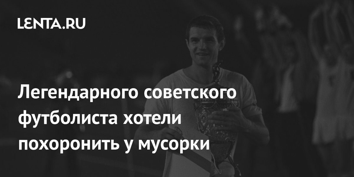 Легендарного советского футболиста хотели похоронить у мусорки