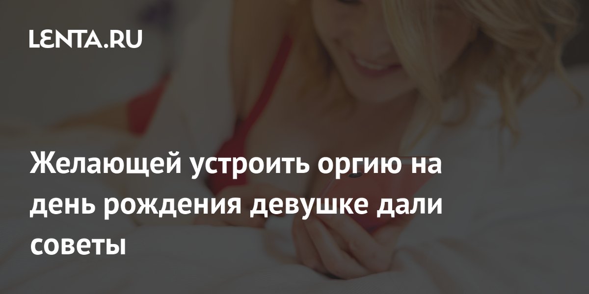 Желающей устроить оргию на день рождения девушке дали советы
