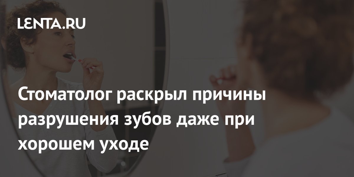 Стоматолог раскрыл причины разрушения зубов даже при хорошем уходе