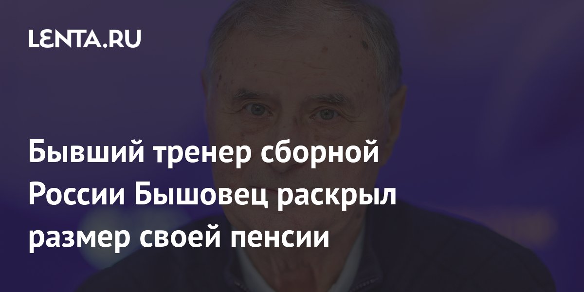 Бывший тренер сборной России Бышовец раскрыл размер своей пенсии