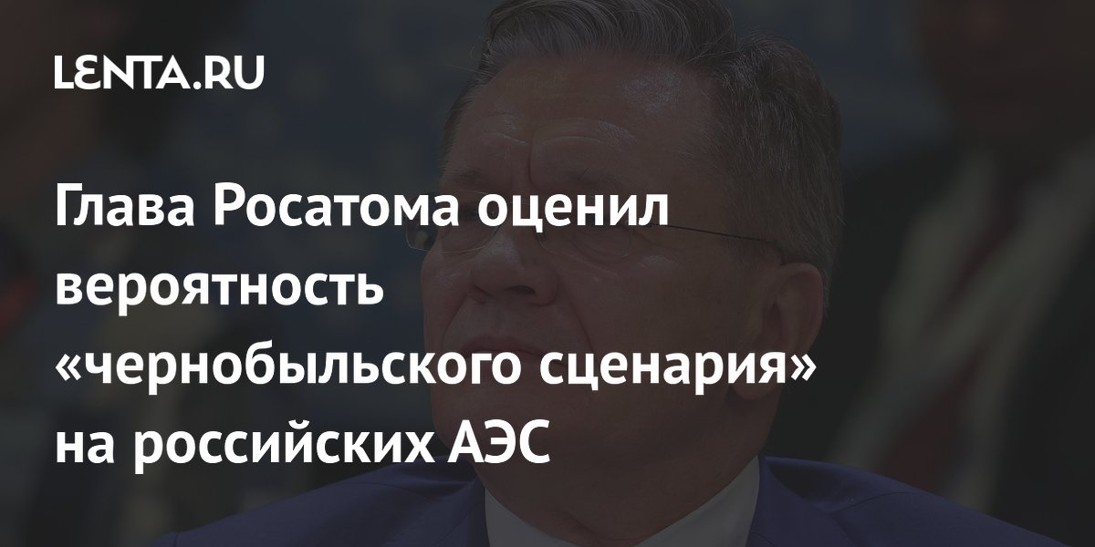 Глава Росатома оценил вероятность «чернобыльского сценария» на российских АЭС