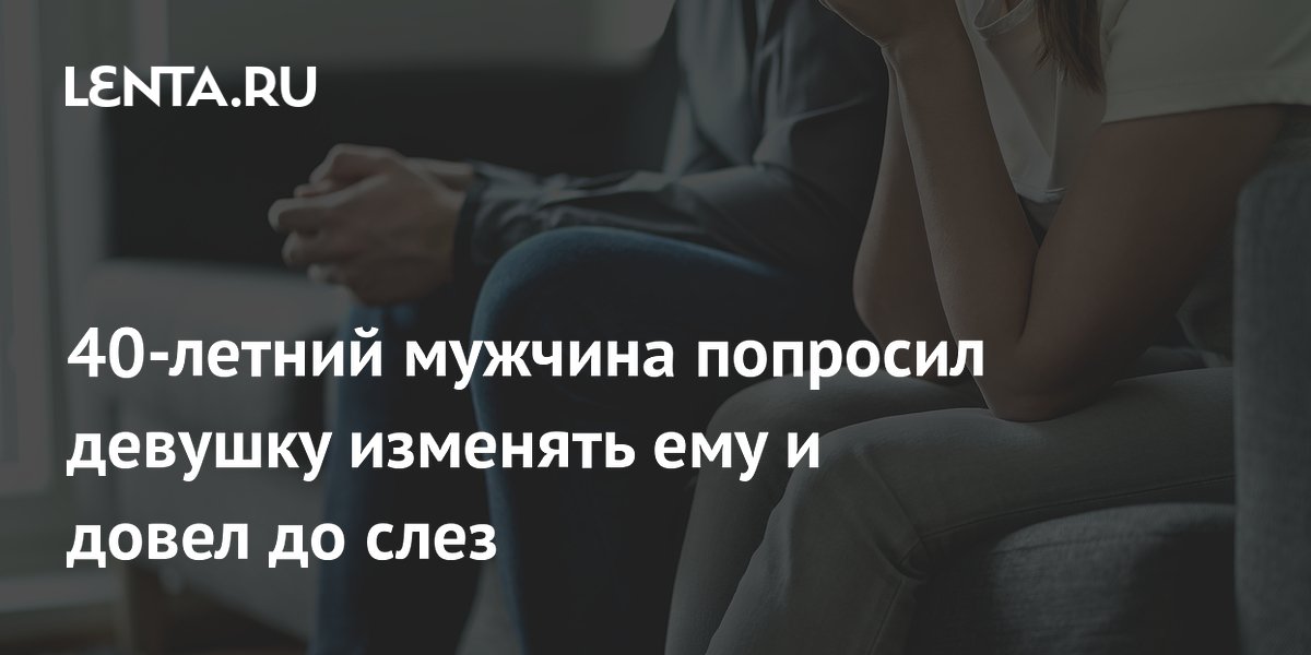 40-летний мужчина попросил девушку изменять ему и довел до слез