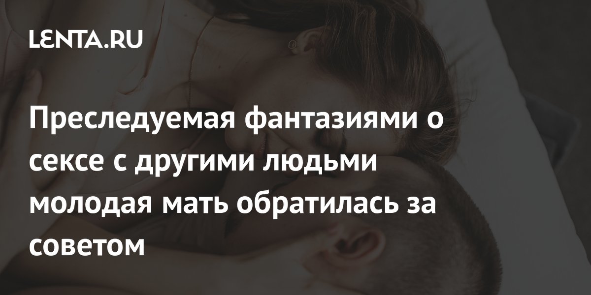 Преследуемая фантазиями о сексе с другими людьми молодая мать обратилась за советом
